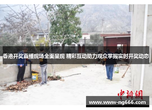香港开奖直播现场全面呈现 精彩互动助力观众掌握实时开奖动态